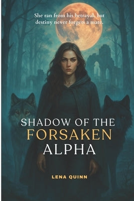 Shadow of the Forsaken Alpha: She ran from his betrayal, but destiny never forgets a mate. by Quinn, Lena