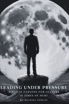 Leading Under Pressure: Biblical Lessons for Leaders in Times of Hurt by Nowlin, Michael, Jr.