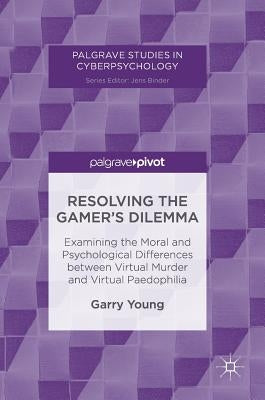 Resolving the Gamer's Dilemma: Examining the Moral and Psychological Differences Between Virtual Murder and Virtual Paedophilia by Young, Garry