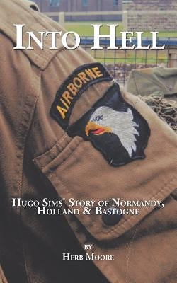 Into Hell: Hugo Sim's Story of Normandy, Holland & Bastogne by Moore, Herb