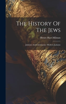 The History Of The Jews: Judaism And Christianity. Modern Judaism by Milman, Henry Hart
