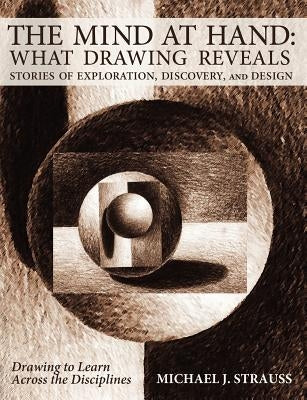 The Mind at Hand: What Drawing Reveals: Stories of Exploration, Discovery and Design by Strauss, Michael J.