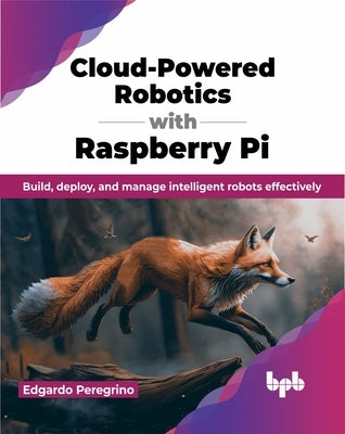 Cloud-Powered Robotics with Raspberry Pi: Build, Deploy, and Manage Intelligent Robots Effectively by Peregrino, Edgardo