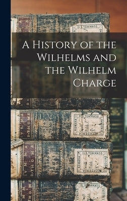 A History of the Wilhelms and the Wilhelm Charge by Anonymous