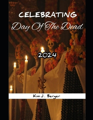 Celebrating Day of the Dead 2024: A Complete Guide to history and Experiencing celebration of the Day of the Death by J. Berger, Kim