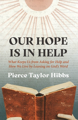 Our Hope Is in Help: What Keeps Us from Asking for Help and How We Live by Leaning on God's Word by Hibbs, Pierce Taylor