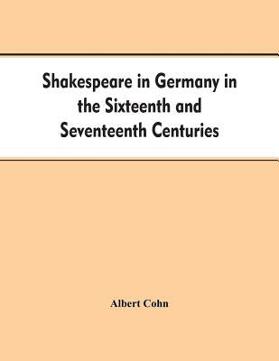 Shakespeare in Germany in the Sixteenth and Seventeenth Centuries an Account of English Actors in Germany and the Netherlands and of the Plays Perform by Cohn, Albert