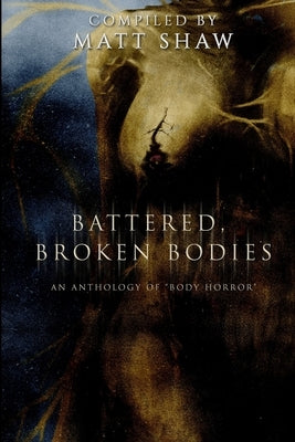 Battered, Broken Bodies: A Horror Anthology based on Body Horror by Shaw, Matt