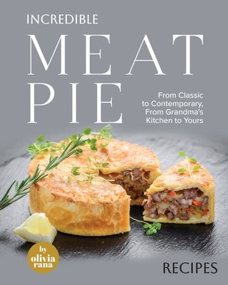 Incredible Meat Pie Recipes: From Classic to Contemporary, From Grandma's Kitchen to Yours by Rana, Olivia
