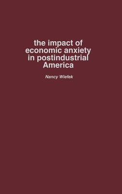 The Impact of Economic Anxiety in Postindustrial America by Wiefek, Nancy