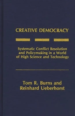 Creative Democracy: Systematic Conflict Resolution and Policymaking in a World of High Science and Technology by Burns, Tom R.