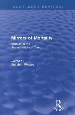 Mirrors of Mortality (Routledge Revivals): Social Studies in the History of Death by Whaley, Joachim