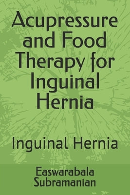 Acupressure and Food Therapy for Inguinal Hernia: Inguinal Hernia by Subramanian, Easwarabala