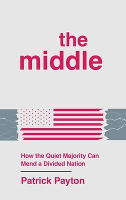 The Middle: How the Quiet Majority Can Mend a Divided Nation by Payton, Patrick
