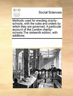 Methods used for erecting charity-schools, with the rules and orders by which they are governed. A particular account of the London charity-schools Th by Multiple Contributors