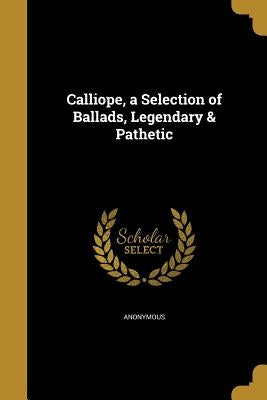 Calliope, a Selection of Ballads, Legendary & Pathetic by Anonymous