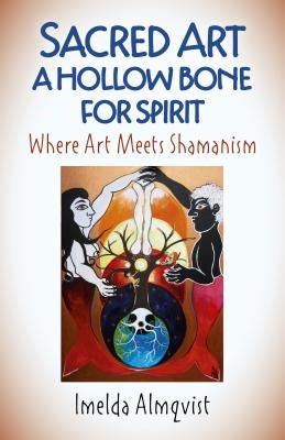 Sacred Art - A Hollow Bone for Spirit: Where Art Meets Shamanism by Almqvist, Imelda