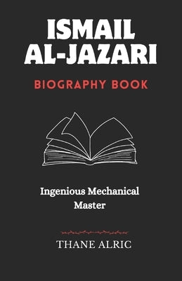 Ismail Al-Jazari: INGENIOUS MECHANICAL MASTER: The Medieval Islam's Engineering Genius Who Pioneered Robotics, Automation, and the Elephant Water Cloc by Alric, Thane
