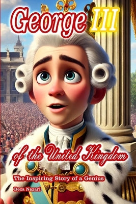 George III of the United Kingdom: The Inspiring Story of a Genius by Nazari, Reza