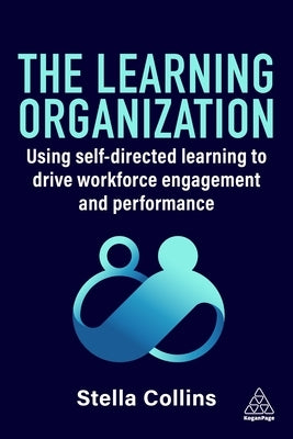 The Learning Organization: Using Self-Directed Learning to Drive Workforce Engagement and Performance by Collins, Stella