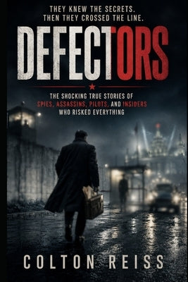 Defectors: The Shocking True Story of Spies, Assassins, Pilots, and Insiders Who Risked Everything by Reiss, Colton