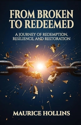 From Broken to Redeemed: A Journey of Redemption, Resilience, and Restoration by Hollins, Maurice