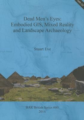 Dead Men's Eyes: Embodied GIS, Mixed Reality and Landscape Archaeology by Eve, Stuart