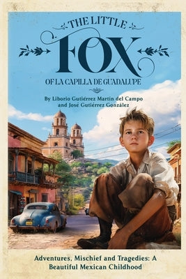 The Little Fox of la Capilla de Guadalupe: Aventures, Mischief and Tragedies: a Beautiful Mexican Childhood by Gutierrez, Jose