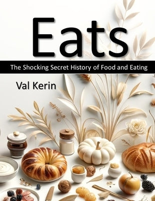 Eats: The Shocking Secret History of Food and Eating by Kerin, Val