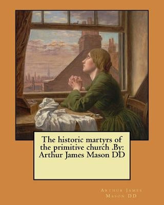 The historic martyrs of the primitive church .By: Arthur James Mason DD by Mason DD, Arthur James