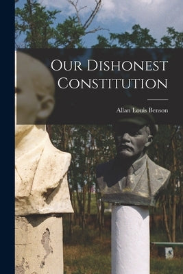 Our Dishonest Constitution by Benson, Allan Louis