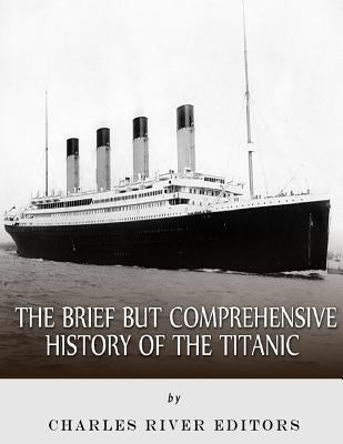 The Brief but Comprehensive History of the Titanic by Charles River