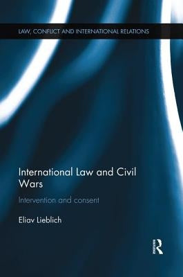 International Law and Civil Wars: Intervention and Consent by Lieblich, Eliav