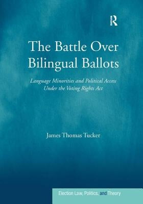 The Battle Over Bilingual Ballots: Language Minorities and Political Access Under the Voting Rights Act by Tucker, James Thomas