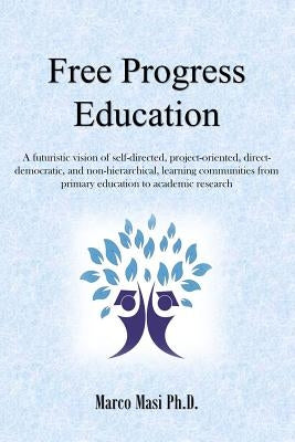 Free Progress Education: A futuristic vision of self-directed, project-oriented, direct-democratic, and non-hierarchical, learning communities by Masi, Marco