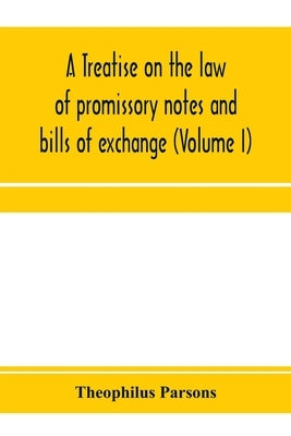 A treatise on the law of promissory notes and bills of exchange (Volume I) by Parsons, Theophilus