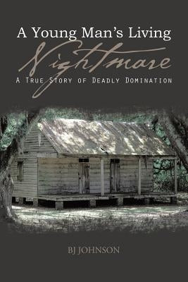 A Young Man's Living Nightmare: A True Story of Deadly Domination by Johnson, Bj