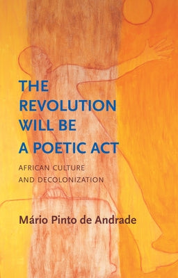 The Revolution Will Be a Poetic ACT: African Culture and Decolonization by Andrade, M?rio Pinto de