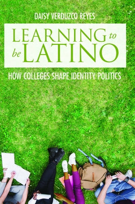 Learning to Be Latino: How Colleges Shape Identity Politics by Reyes, Daisy Verduzco