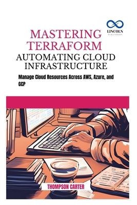 Mastering Terraform Automating Cloud Infrastructure: Manage Cloud Resources Across AWS, Azure, and GCP by Carter, Thompson
