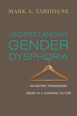 Understanding Gender Dysphoria: Navigating Transgender Issues in a Changing Culture by Yarhouse, Mark A.