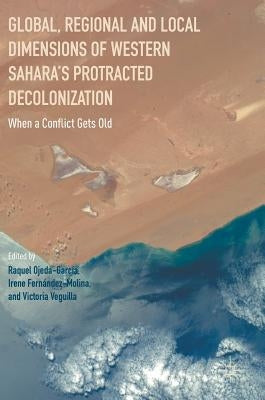 Global, Regional and Local Dimensions of Western Sahara's Protracted Decolonization: When a Conflict Gets Old by Ojeda-Garcia, Raquel