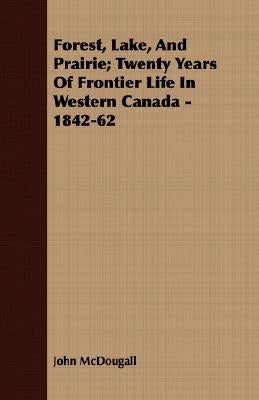 Forest, Lake, And Prairie; Twenty Years Of Frontier Life In Western Canada - 1842-62 by McDougall, John