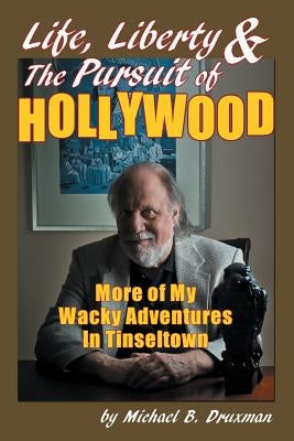 Life, Liberty & the Pursuit of Hollywood: More of My Wacky Adventures in Tinseltown by Druxman, Michael B.