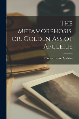 The Metamorphosis, or, Golden Ass of Apuleius by Taylor, Apuleius Thomas