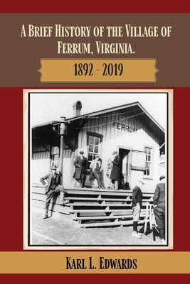 A Brief History of the Village of Ferrum, Virginia: 1892 - 2019 by Edwards, Karl L.