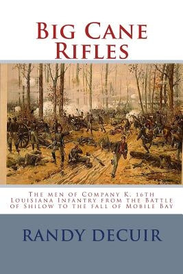 Big Cane Rifles: The men of Company K, 16th Louisiana Infantry from the Battle of Shilow to the fall of Mobile Bay by Decuir, Randy