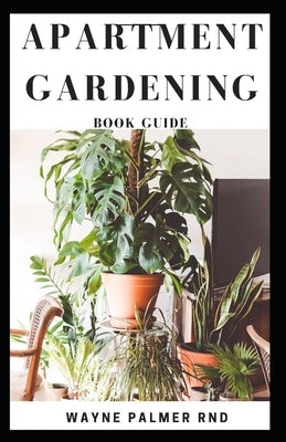 Apartment Gardening Book Guide: All You Need To Know to Start and Sustain a Thriving And Beautiful Garden by Palmer Rnd, Wayne