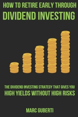 How To Retire Early Through Dividend Investing: The Dividend Investing Strategy That Gives You High Yields Without High Risks by Guberti, Marc
