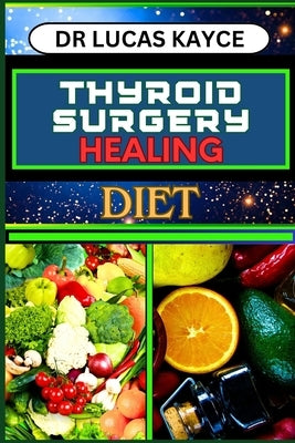 Thyroid Surgery Healing Diet: Revitalizing Your Recovery And Understanding Dietary Solutions For Hormonal Balance And Muscle Repair by Kayce, Lucas